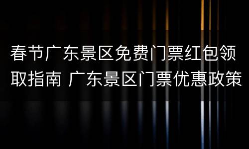 春节广东景区免费门票红包领取指南 广东景区门票优惠政策