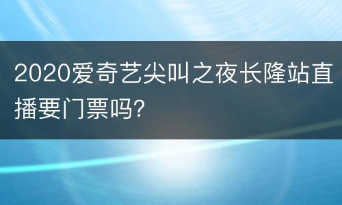 2020爱奇艺尖叫之夜长隆站直播要门票吗？