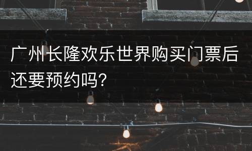 广州长隆欢乐世界购买门票后还要预约吗？