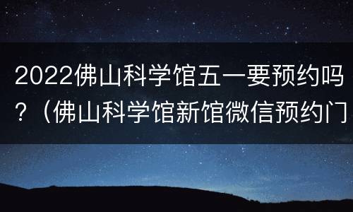 2022佛山科学馆五一要预约吗?（佛山科学馆新馆微信预约门票）