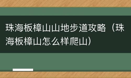 珠海板樟山山地步道攻略（珠海板樟山怎么样爬山）