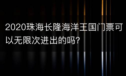 2020珠海长隆海洋王国门票可以无限次进出的吗？