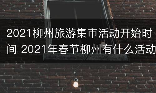 2021柳州旅游集市活动开始时间 2021年春节柳州有什么活动