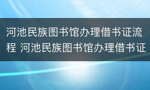河池民族图书馆办理借书证流程 河池民族图书馆办理借书证流程图