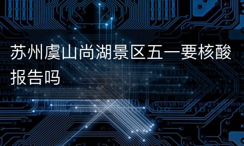 苏州虞山尚湖景区五一要核酸报告吗