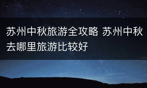 苏州中秋旅游全攻略 苏州中秋去哪里旅游比较好