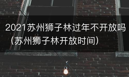 2021苏州狮子林过年不开放吗（苏州狮子林开放时间）