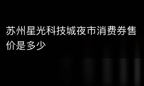苏州星光科技城夜市消费券售价是多少