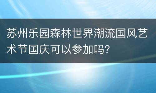 苏州乐园森林世界潮流国风艺术节国庆可以参加吗？