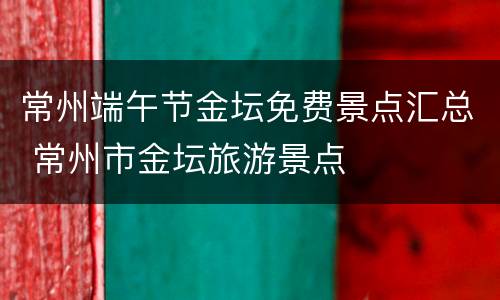 常州端午节金坛免费景点汇总 常州市金坛旅游景点