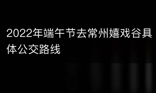 2022年端午节去常州嬉戏谷具体公交路线