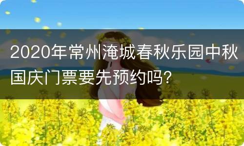 2020年常州淹城春秋乐园中秋国庆门票要先预约吗？