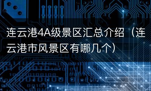 连云港4A级景区汇总介绍（连云港市风景区有哪几个）
