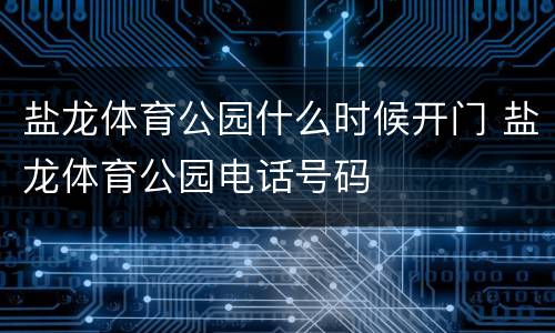 盐龙体育公园什么时候开门 盐龙体育公园电话号码