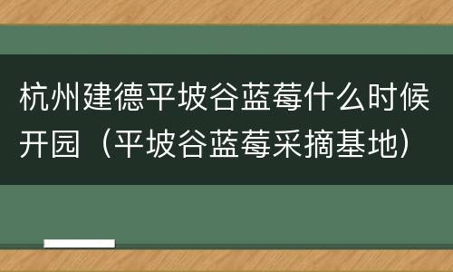 杭州建德平坡谷蓝莓什么时候开园（平坡谷蓝莓采摘基地）