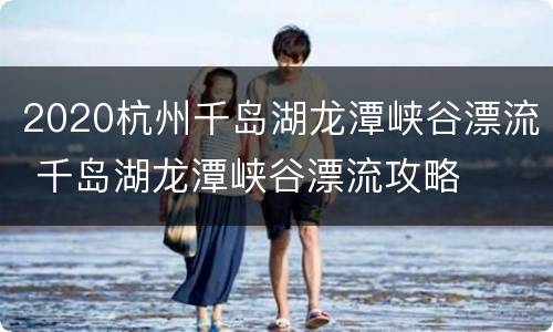 2020杭州千岛湖龙潭峡谷漂流 千岛湖龙潭峡谷漂流攻略