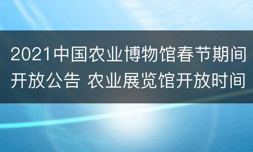 2021中国农业博物馆春节期间开放公告 农业展览馆开放时间