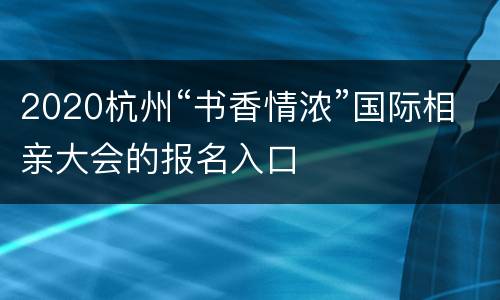 2020杭州“书香情浓”国际相亲大会的报名入口