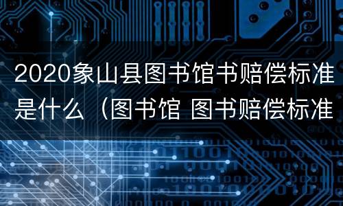 2020象山县图书馆书赔偿标准是什么（图书馆 图书赔偿标准）