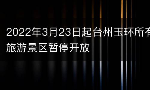 2022年3月23日起台州玉环所有旅游景区暂停开放