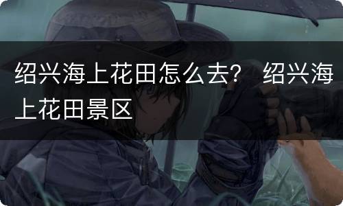 绍兴海上花田怎么去？ 绍兴海上花田景区