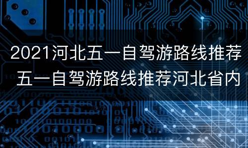 2021河北五一自驾游路线推荐 五一自驾游路线推荐河北省内