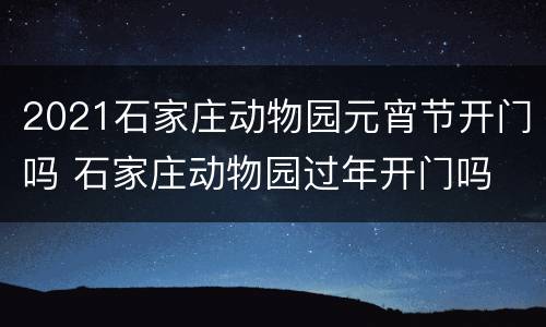 2021石家庄动物园元宵节开门吗 石家庄动物园过年开门吗