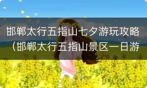 邯郸太行五指山七夕游玩攻略（邯郸太行五指山景区一日游）