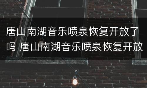 唐山南湖音乐喷泉恢复开放了吗 唐山南湖音乐喷泉恢复开放了吗现在