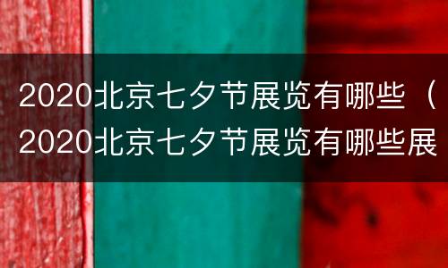 2020北京七夕节展览有哪些（2020北京七夕节展览有哪些展品）