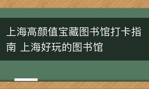 上海高颜值宝藏图书馆打卡指南 上海好玩的图书馆
