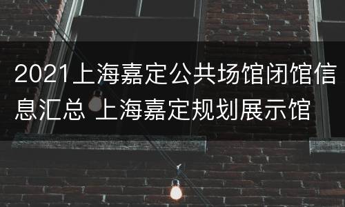 2021上海嘉定公共场馆闭馆信息汇总 上海嘉定规划展示馆