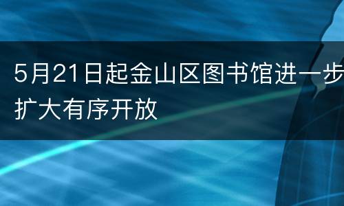 5月21日起金山区图书馆进一步扩大有序开放