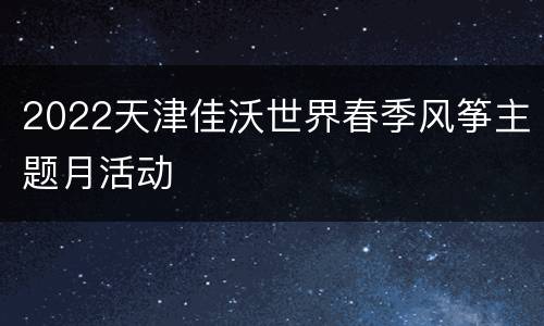 2022天津佳沃世界春季风筝主题月活动