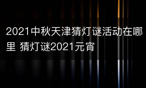 2021中秋天津猜灯谜活动在哪里 猜灯谜2021元宵