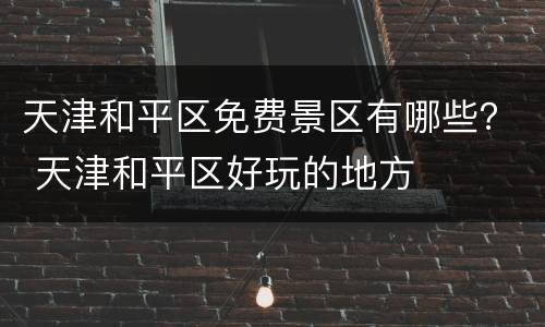 天津和平区免费景区有哪些？ 天津和平区好玩的地方