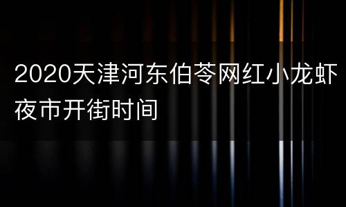 2020天津河东伯苓网红小龙虾夜市开街时间