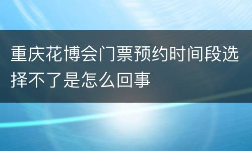 重庆花博会门票预约时间段选择不了是怎么回事