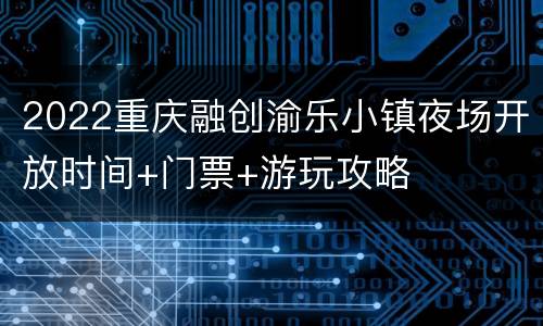 2022重庆融创渝乐小镇夜场开放时间+门票+游玩攻略