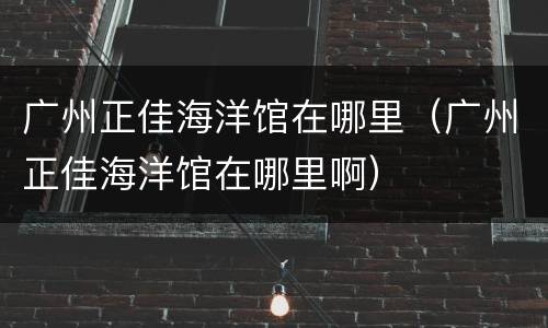 广州正佳海洋馆在哪里（广州正佳海洋馆在哪里啊）