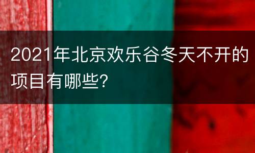 2021年北京欢乐谷冬天不开的项目有哪些？