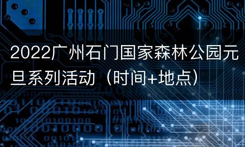 2022广州石门国家森林公园元旦系列活动（时间+地点）