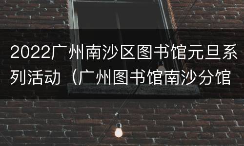 2022广州南沙区图书馆元旦系列活动（广州图书馆南沙分馆）