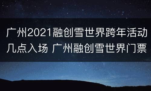 广州2021融创雪世界跨年活动几点入场 广州融创雪世界门票现场买票