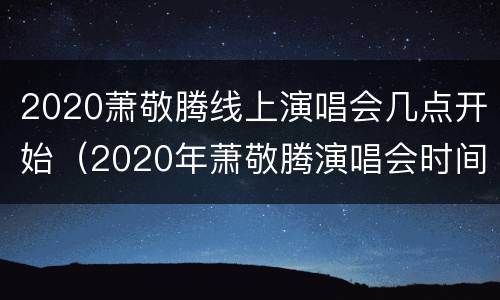 2020萧敬腾线上演唱会几点开始（2020年萧敬腾演唱会时间）