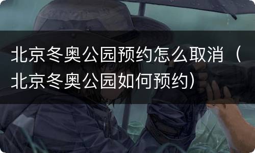 北京冬奥公园预约怎么取消（北京冬奥公园如何预约）