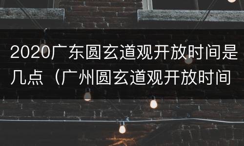 2020广东圆玄道观开放时间是几点（广州圆玄道观开放时间）