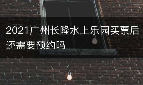 2021广州长隆水上乐园买票后还需要预约吗