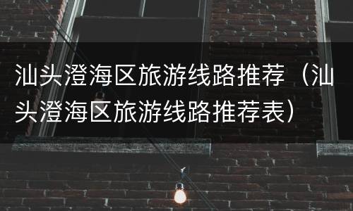 汕头澄海区旅游线路推荐（汕头澄海区旅游线路推荐表）