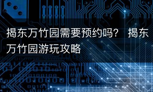 揭东万竹园需要预约吗？ 揭东万竹园游玩攻略